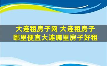 大连租房子网 大连租房子哪里便宜大连哪里房子好租